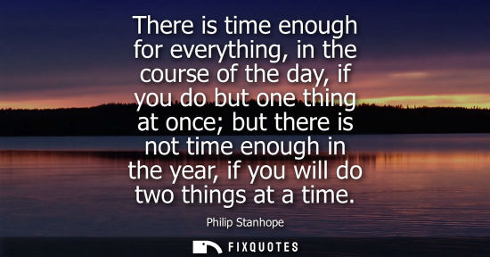 Small: There is time enough for everything, in the course of the day, if you do but one thing at once but ther