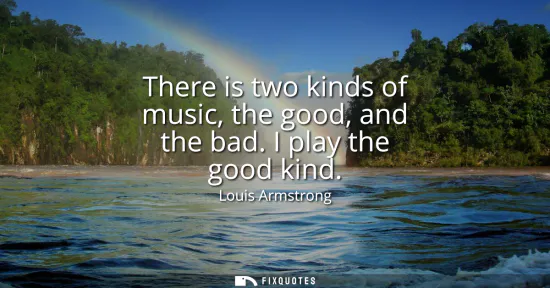Small: There is two kinds of music, the good, and the bad. I play the good kind