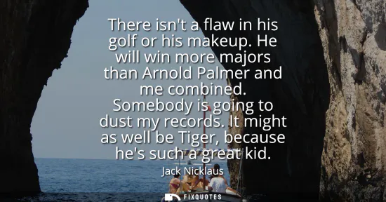 Small: There isnt a flaw in his golf or his makeup. He will win more majors than Arnold Palmer and me combined. Someb