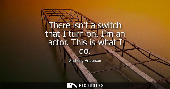 Small: There isnt a switch that I turn on. Im an actor. This is what I do