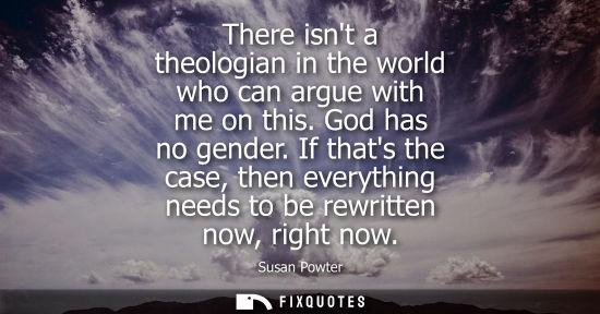 Small: There isnt a theologian in the world who can argue with me on this. God has no gender. If thats the cas