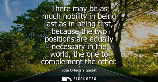 Small: There may be as much nobility in being last as in being first, because the two positions are equally ne