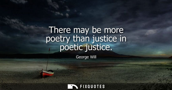 Small: There may be more poetry than justice in poetic justice - George Will