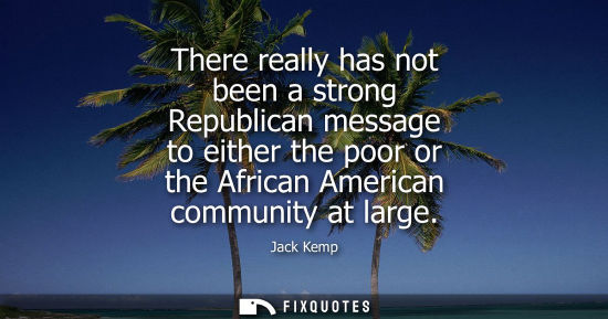 Small: There really has not been a strong Republican message to either the poor or the African American commun