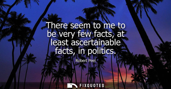 Small: There seem to me to be very few facts, at least ascertainable facts, in politics