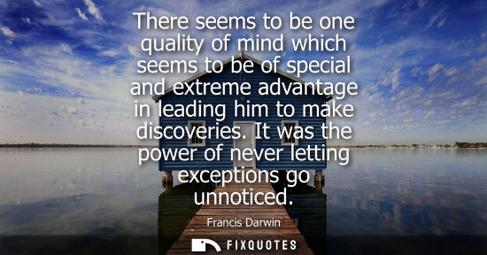 Small: There seems to be one quality of mind which seems to be of special and extreme advantage in leading him