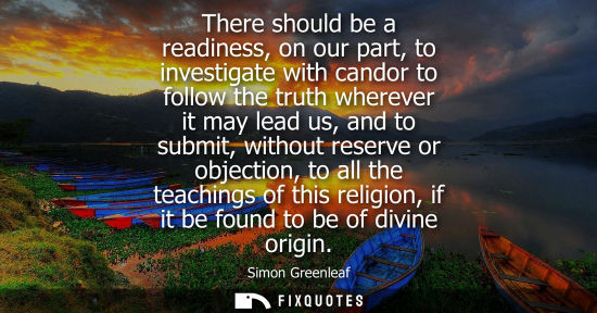 Small: There should be a readiness, on our part, to investigate with candor to follow the truth wherever it ma