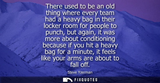 Small: There used to be an old thing where every team had a heavy bag in their locker room for people to punch