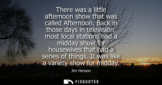 Small: There was a little afternoon show that was called Afternoon. Back in those days in television, most loc