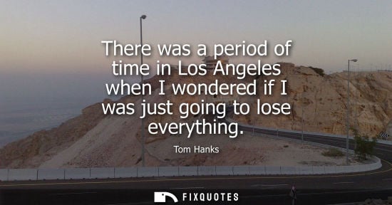 Small: There was a period of time in Los Angeles when I wondered if I was just going to lose everything