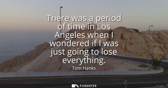 Small: There was a period of time in Los Angeles when I wondered if I was just going to lose everything