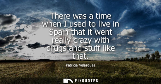 Small: There was a time when I used to live in Spain that it went really crazy with drugs and stuff like that
