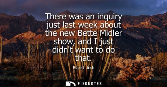 Small: There was an inquiry just last week about the new Bette Midler show, and I just didnt want to do that