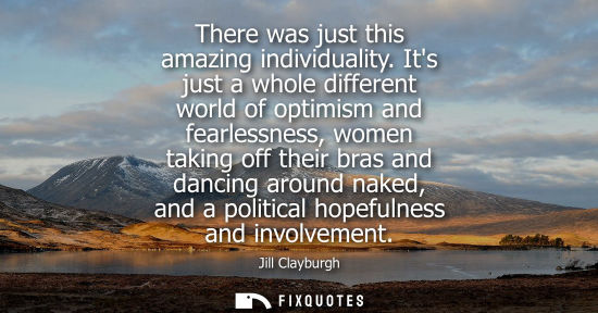 Small: There was just this amazing individuality. Its just a whole different world of optimism and fearlessnes
