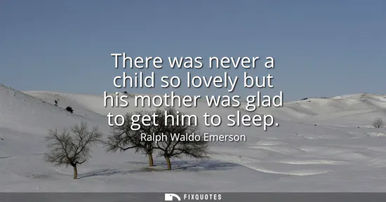 Small: There was never a child so lovely but his mother was glad to get him to sleep