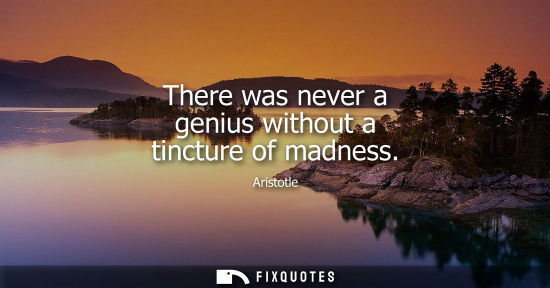 Small: There was never a genius without a tincture of madness