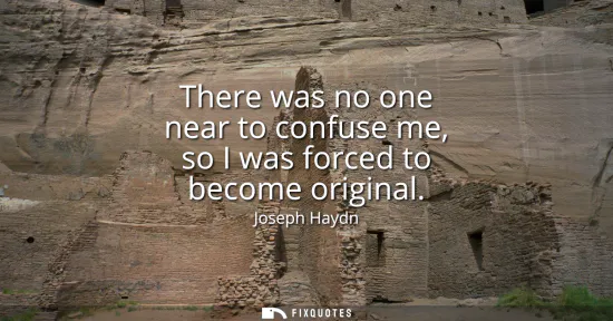 Small: There was no one near to confuse me, so I was forced to become original