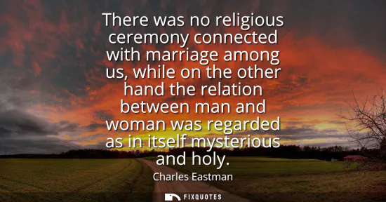 Small: There was no religious ceremony connected with marriage among us, while on the other hand the relation between