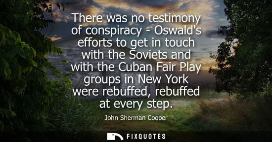 Small: There was no testimony of conspiracy - Oswalds efforts to get in touch with the Soviets and with the Cu