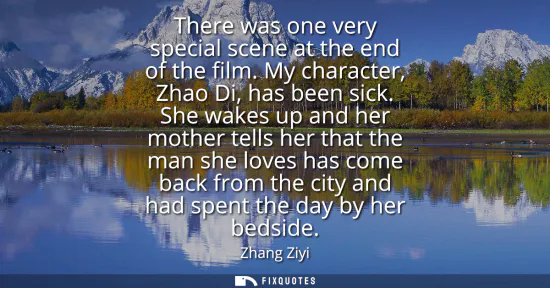 Small: There was one very special scene at the end of the film. My character, Zhao Di, has been sick. She wakes up an