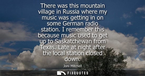 Small: There was this mountain village in Russia where my music was getting in on some German radio station.