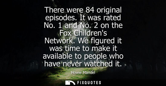 Small: There were 84 original episodes. It was rated No. 1 and No. 2 on the Fox Childrens Network. We figured 
