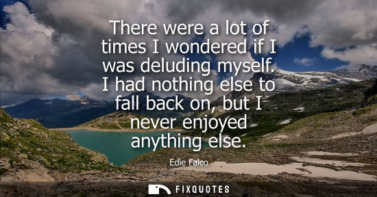 Small: There were a lot of times I wondered if I was deluding myself. I had nothing else to fall back on, but 