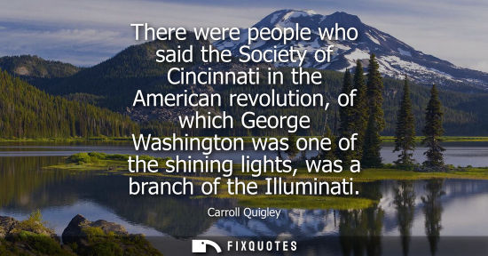 Small: There were people who said the Society of Cincinnati in the American revolution, of which George Washin