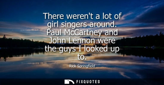 Small: There werent a lot of girl singers around. Paul McCartney and John Lennon were the guys I looked up to