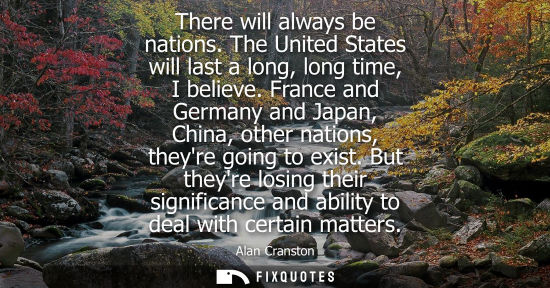 Small: There will always be nations. The United States will last a long, long time, I believe. France and Germ
