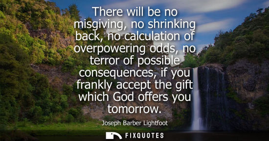 Small: There will be no misgiving, no shrinking back, no calculation of overpowering odds, no terror of possib