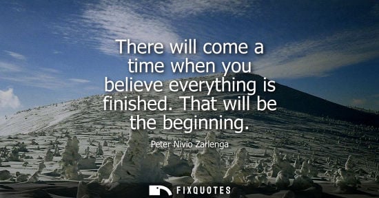 Small: There will come a time when you believe everything is finished. That will be the beginning