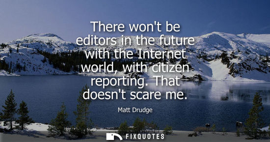 Small: Matt Drudge - There wont be editors in the future with the Internet world, with citizen reporting. That doesnt