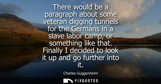 Small: There would be a paragraph about some veteran digging tunnels for the Germans in a slave labor camp, or