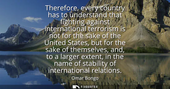 Small: Therefore, every country has to understand that fighting against international terrorism is not for the sake o
