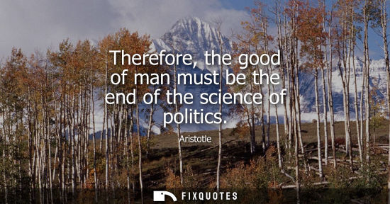 Small: Therefore, the good of man must be the end of the science of politics