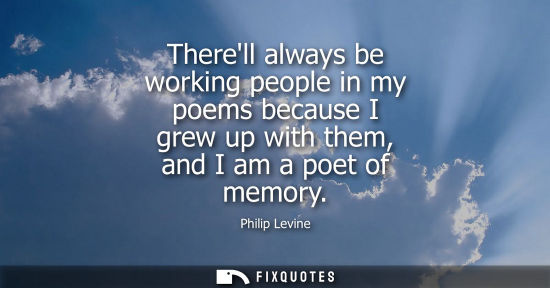 Small: Therell always be working people in my poems because I grew up with them, and I am a poet of memory