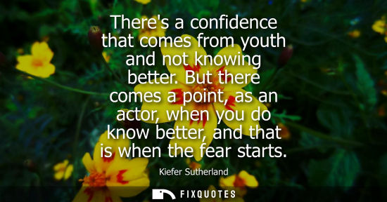 Small: Theres a confidence that comes from youth and not knowing better. But there comes a point, as an actor,