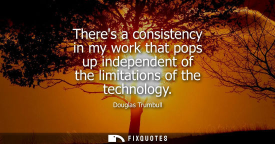 Small: Theres a consistency in my work that pops up independent of the limitations of the technology