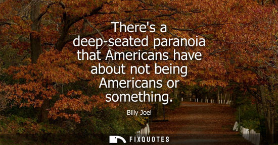 Small: Theres a deep-seated paranoia that Americans have about not being Americans or something
