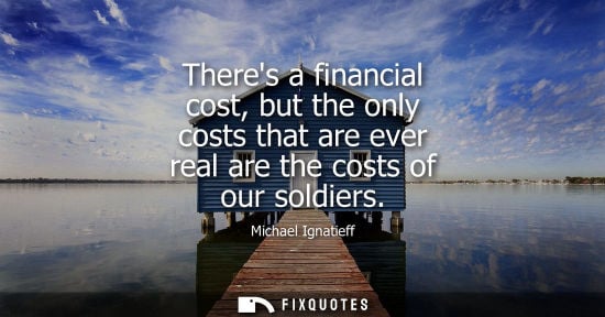 Small: Theres a financial cost, but the only costs that are ever real are the costs of our soldiers
