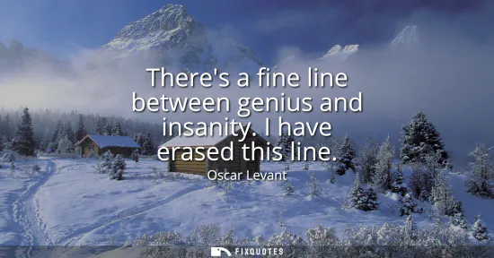 Small: Theres a fine line between genius and insanity. I have erased this line