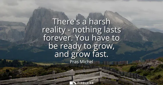 Small: Theres a harsh reality - nothing lasts forever. You have to be ready to grow, and grow fast