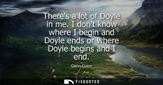Small: Theres a lot of Doyle in me. I dont know where I begin and Doyle ends or where Doyle begins and I end