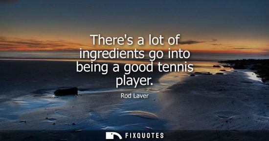 Small: Rod Laver: Theres a lot of ingredients go into being a good tennis player