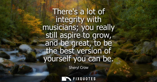 Small: Theres a lot of integrity with musicians you really still aspire to grow, and be great, to be the best 