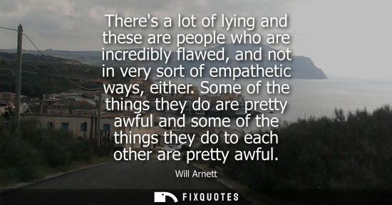 Small: Theres a lot of lying and these are people who are incredibly flawed, and not in very sort of empatheti