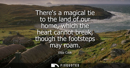 Small: Theres a magical tie to the land of our home, which the heart cannot break, though the footsteps may ro