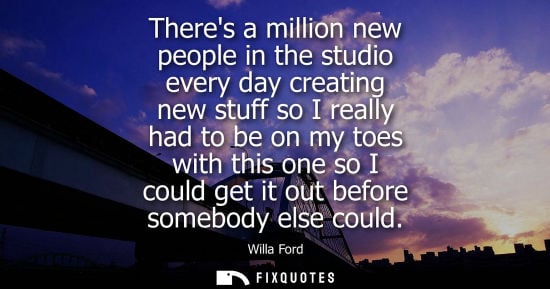 Small: Theres a million new people in the studio every day creating new stuff so I really had to be on my toes