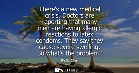 Small: Theres a new medical crisis. Doctors are reporting that many men are having allergic reactions to latex